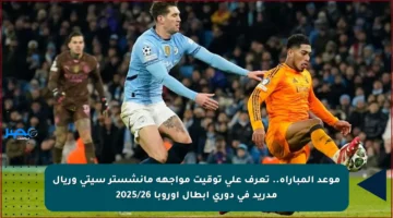 موعد المباراة.. تعرف على توقيت مواجهة مانشستر سيتي وريال مدريد في دوري أبطال أوروبا 2025/26